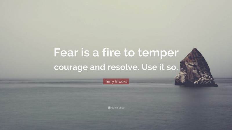 Terry Brooks Quote: “Fear is a fire to temper courage and resolve. Use it so.”