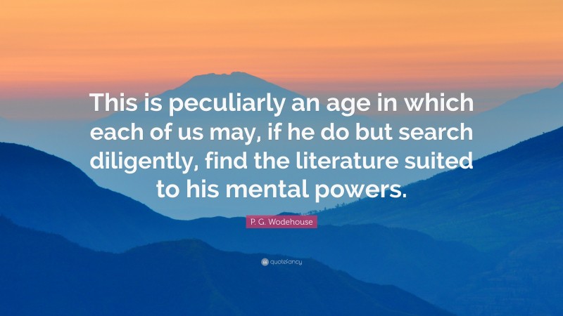 P. G. Wodehouse Quote: “This is peculiarly an age in which each of us may, if he do but search diligently, find the literature suited to his mental powers.”