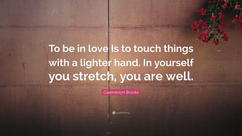 Gwendolyn Brooks Quote: “To be in love Is to touch things with a lighter hand. In yourself you stretch, you are well.”