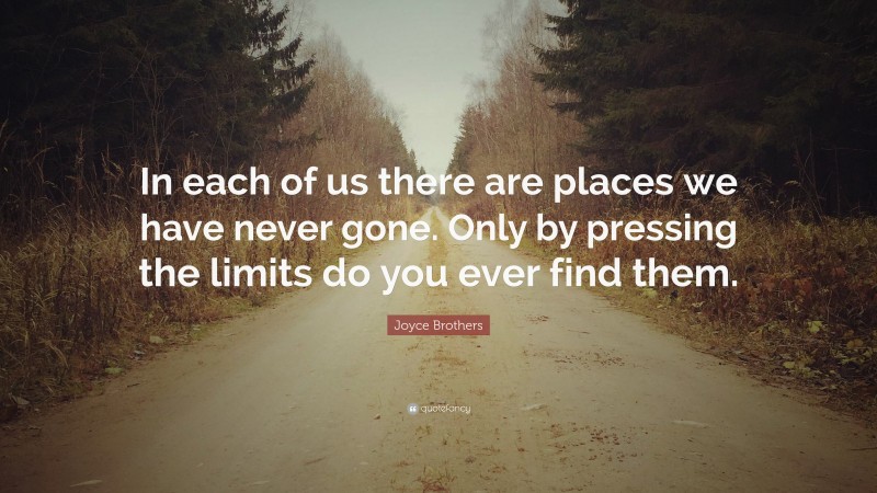 Joyce Brothers Quote: “In each of us there are places we have never gone. Only by pressing the limits do you ever find them.”