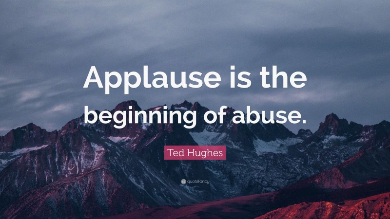 Ted Hughes Quote: “Applause is the beginning of abuse.”