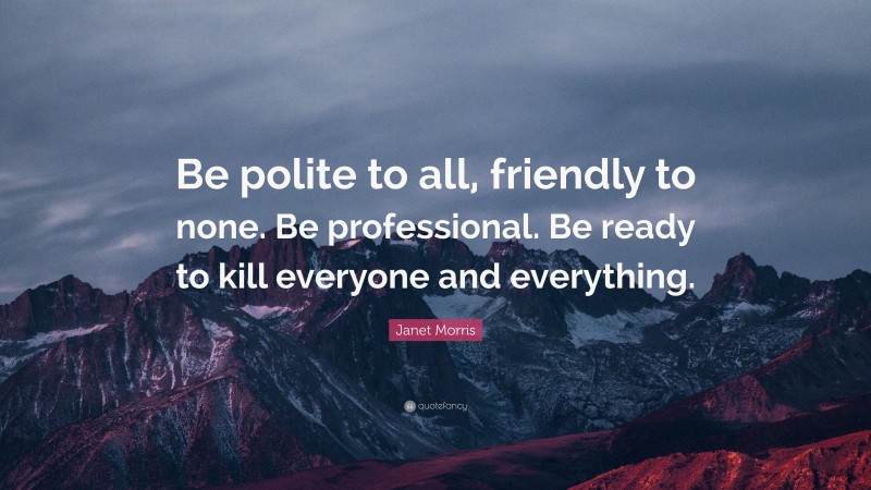 Janet Morris Quote: “Be polite to all, friendly to none. Be professional. Be ready to kill everyone and everything.”