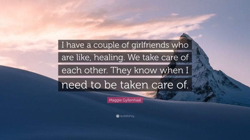 Maggie Gyllenhaal Quote: “I have a couple of girlfriends who are like, healing. We take care of each other. They know when I need to be taken care of.”