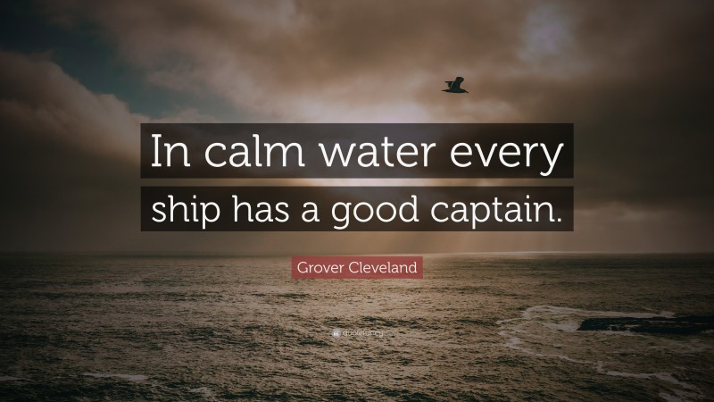 Grover Cleveland Quote: “In calm water every ship has a good captain.”
