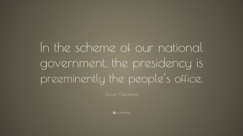 Grover Cleveland Quote: “In the scheme of our national government, the presidency is preeminently the people’s office.”