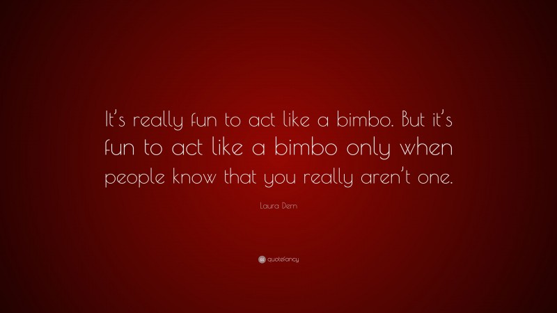 Laura Dern Quote: “It’s really fun to act like a bimbo. But it’s fun to act like a bimbo only when people know that you really aren’t one.”