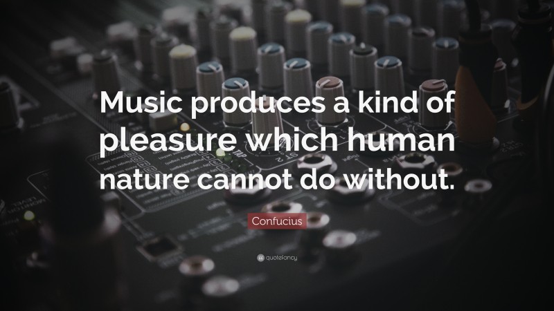 Confucius Quote: “Music produces a kind of pleasure which human nature cannot do without.”