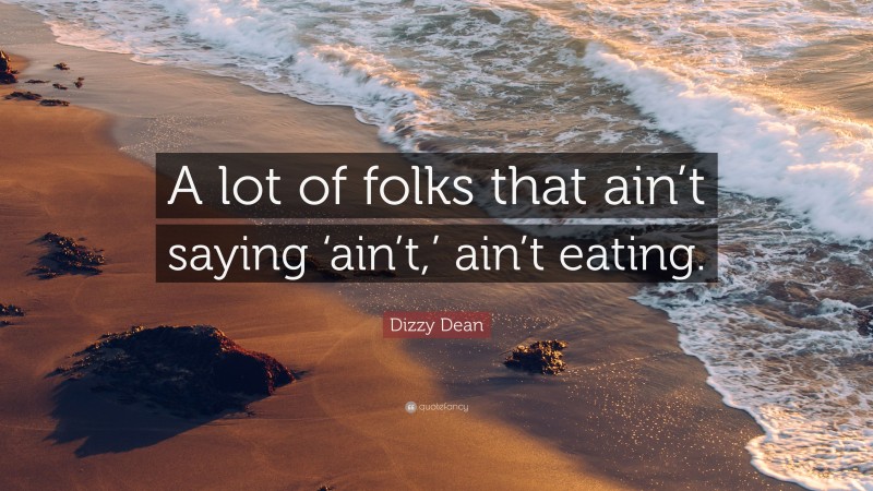Dizzy Dean Quote: “A lot of folks that ain’t saying ‘ain’t,’ ain’t eating.”