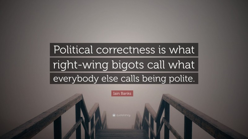 Iain Banks Quote: “Political correctness is what right-wing bigots call what everybody else calls being polite.”