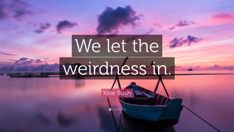 Kate Bush Quote: “We let the weirdness in.”