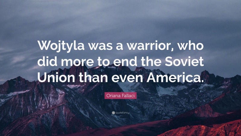 Oriana Fallaci Quote: “Wojtyla was a warrior, who did more to end the Soviet Union than even America.”