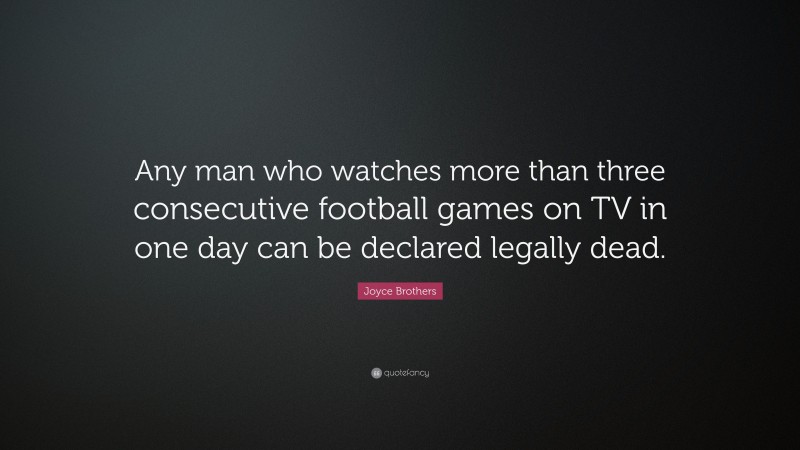 Joyce Brothers Quote: “Any man who watches more than three consecutive football games on TV in one day can be declared legally dead.”