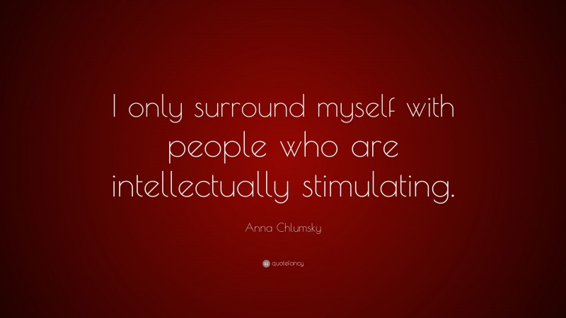 Anna Chlumsky Quote: “I only surround myself with people who are intellectually stimulating.”