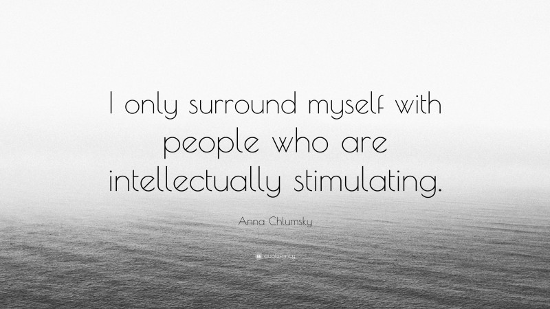 Anna Chlumsky Quote: “I only surround myself with people who are intellectually stimulating.”