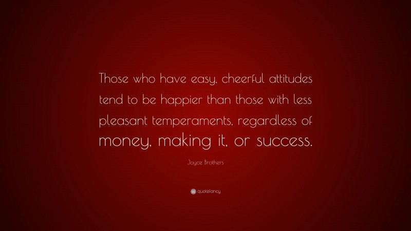 Joyce Brothers Quote: “Those who have easy, cheerful attitudes tend to be happier than those with less pleasant temperaments, regardless of money, making it, or success.”