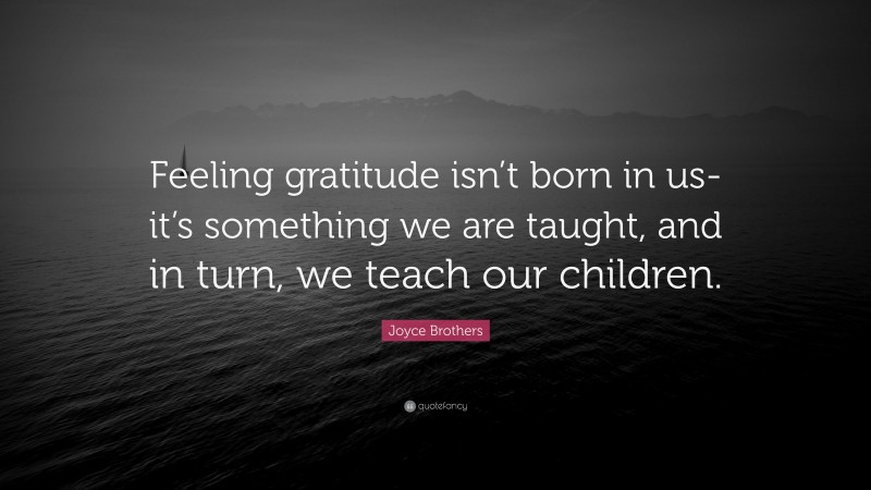 Joyce Brothers Quote: “Feeling gratitude isn’t born in us-it’s something we are taught, and in turn, we teach our children.”