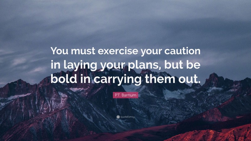P.T. Barnum Quote: “You must exercise your caution in laying your plans, but be bold in carrying them out.”