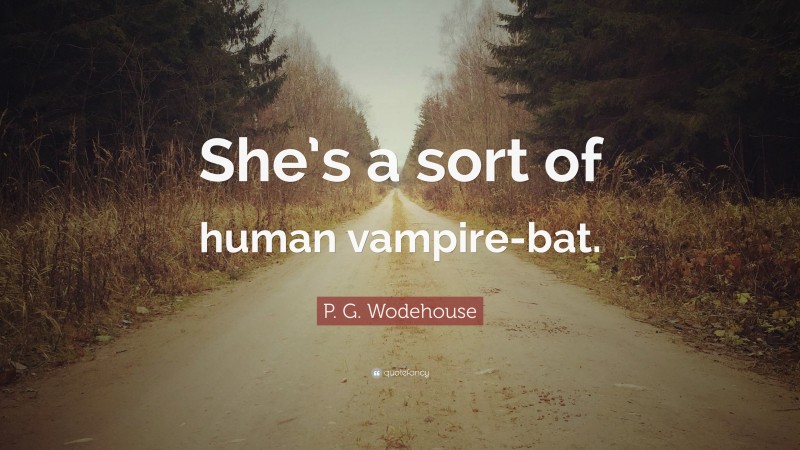 P. G. Wodehouse Quote: “She’s a sort of human vampire-bat.”