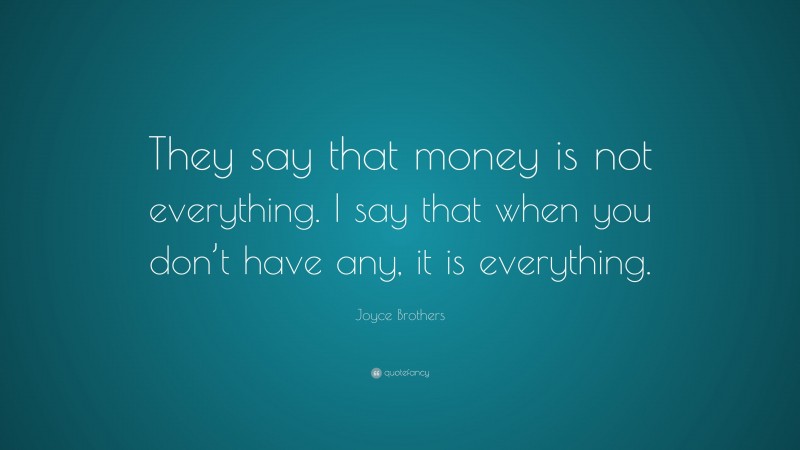 Joyce Brothers Quote: “They say that money is not everything. I say that when you don’t have any, it is everything.”
