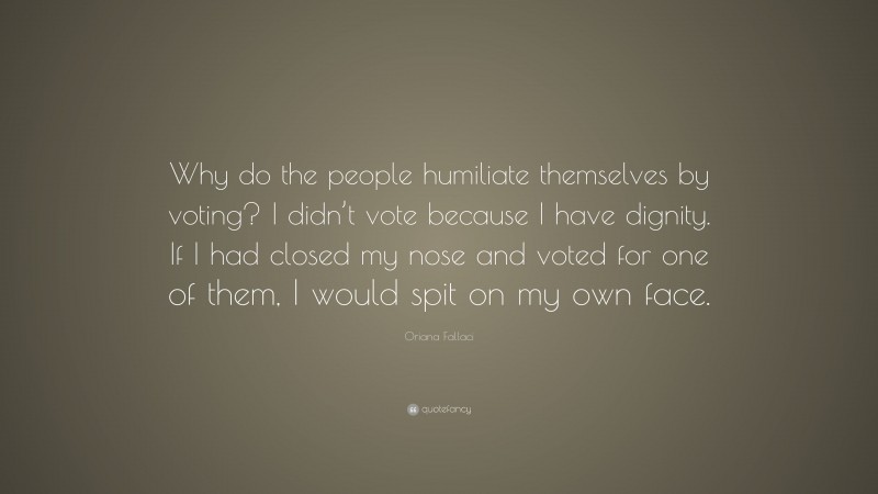 Oriana Fallaci Quote: “Why do the people humiliate themselves by voting? I didn’t vote because I have dignity. If I had closed my nose and voted for one of them, I would spit on my own face.”