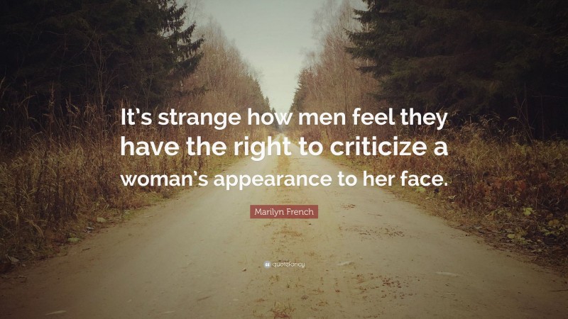 Marilyn French Quote: “It’s strange how men feel they have the right to criticize a woman’s appearance to her face.”