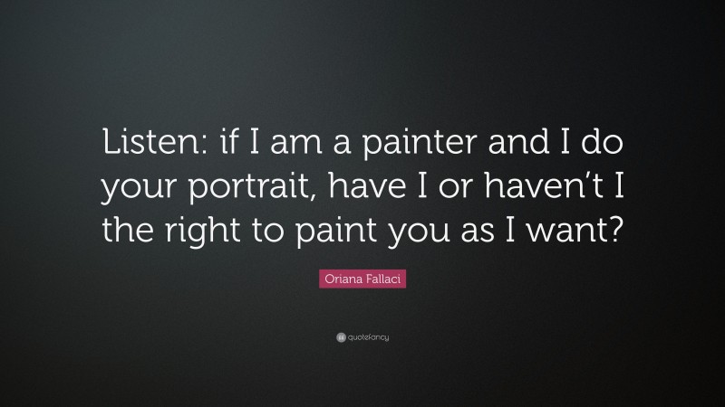 Oriana Fallaci Quote: “Listen: if I am a painter and I do your portrait, have I or haven’t I the right to paint you as I want?”