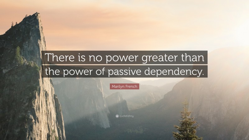 Marilyn French Quote: “There is no power greater than the power of passive dependency.”