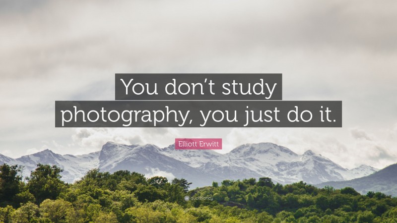 Elliott Erwitt Quote: “You don’t study photography, you just do it.”