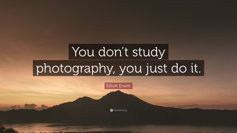 Elliott Erwitt Quote: “You don’t study photography, you just do it.”