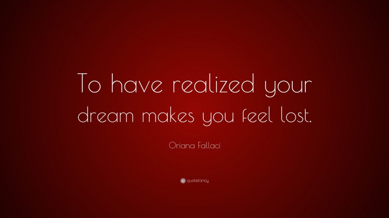 Oriana Fallaci Quote: “To have realized your dream makes you feel lost.”