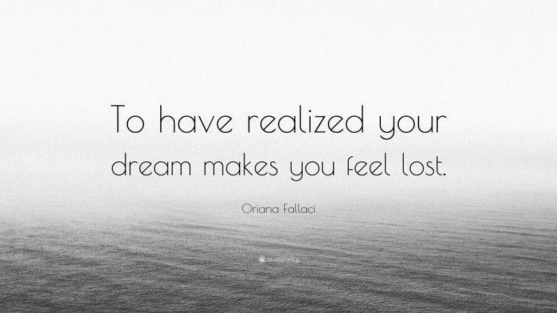 Oriana Fallaci Quote: “To have realized your dream makes you feel lost.”
