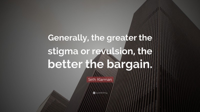 Seth Klarman Quote: “Generally, the greater the stigma or revulsion, the better the bargain.”