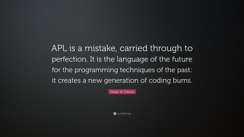 Edsger W. Dijkstra Quote: “APL is a mistake, carried through to perfection. It is the language of the future for the programming techniques of the past: it creates a new generation of coding bums.”
