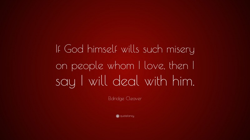 Eldridge Cleaver Quote: “If God himself wills such misery on people whom I love, then I say I will deal with him.”