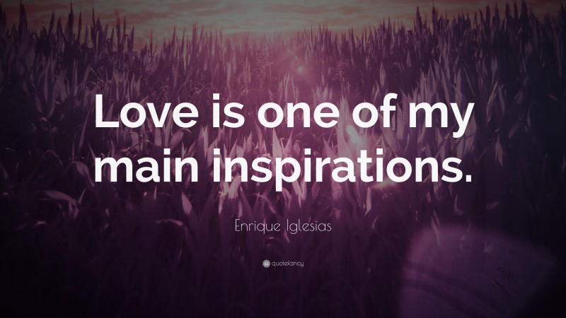 Enrique Iglesias Quote: “Love is one of my main inspirations.”