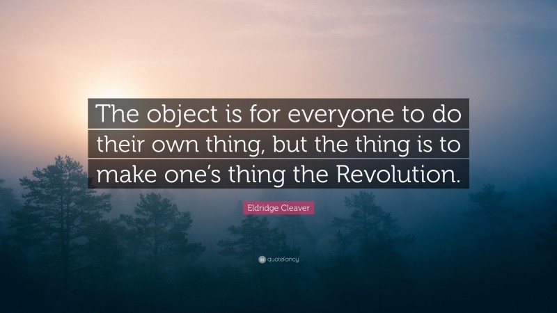 Eldridge Cleaver Quote: “The object is for everyone to do their own thing, but the thing is to make one’s thing the Revolution.”