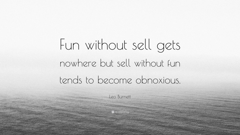 Leo Burnett Quote: “Fun without sell gets nowhere but sell without fun tends to become obnoxious.”
