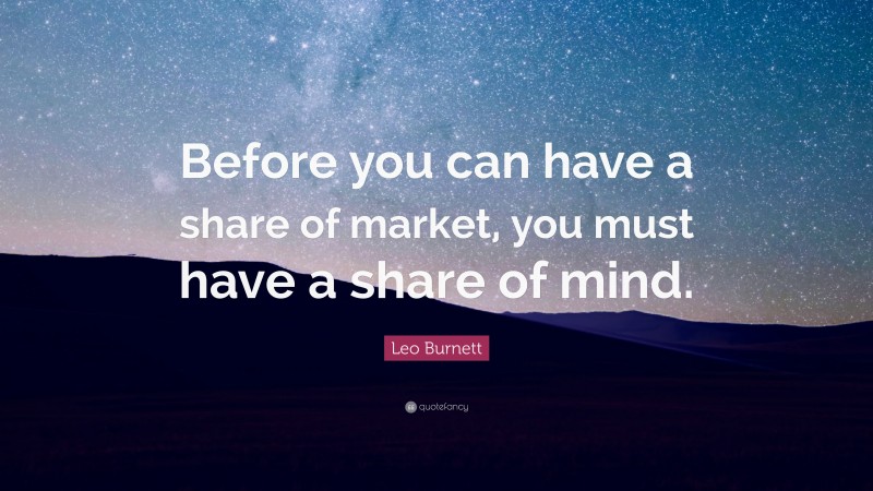 Leo Burnett Quote: “Before you can have a share of market, you must have a share of mind.”