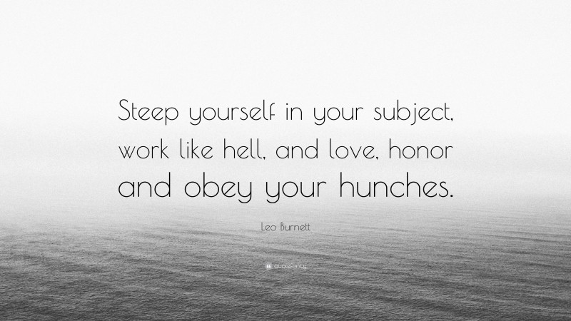 Leo Burnett Quote: “Steep yourself in your subject, work like hell, and love, honor and obey your hunches.”