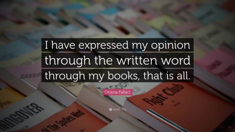 Oriana Fallaci Quote: “I have expressed my opinion through the written word through my books, that is all.”