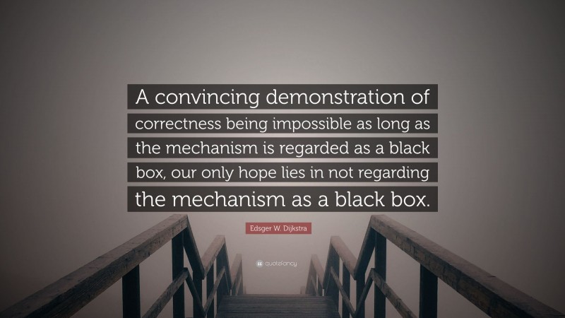 Edsger W. Dijkstra Quote: “A convincing demonstration of correctness being impossible as long as the mechanism is regarded as a black box, our only hope lies in not regarding the mechanism as a black box.”