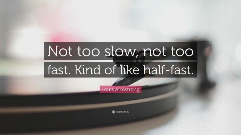 Louis Armstrong Quote: “Not too slow, not too fast. Kind of like half-fast.”