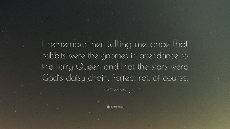 P. G. Wodehouse Quote: “I remember her telling me once that rabbits were the gnomes in attendance to the Fairy Queen and that the stars were God’s daisy chain. Perfect rot, of course.”