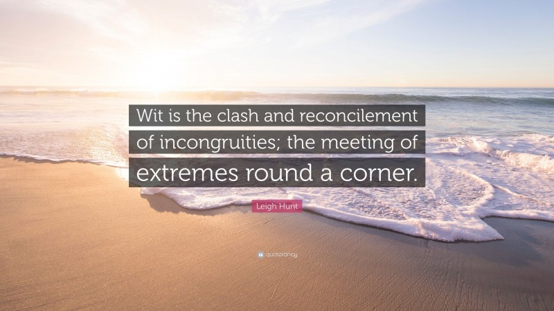 Leigh Hunt Quote: “Wit is the clash and reconcilement of incongruities; the meeting of extremes round a corner.”