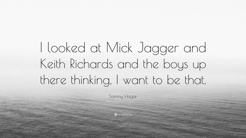 Sammy Hagar Quote: “I looked at Mick Jagger and Keith Richards and the boys up there thinking, I want to be that.”