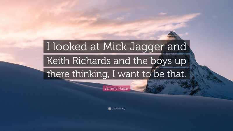 Sammy Hagar Quote: “I looked at Mick Jagger and Keith Richards and the boys up there thinking, I want to be that.”