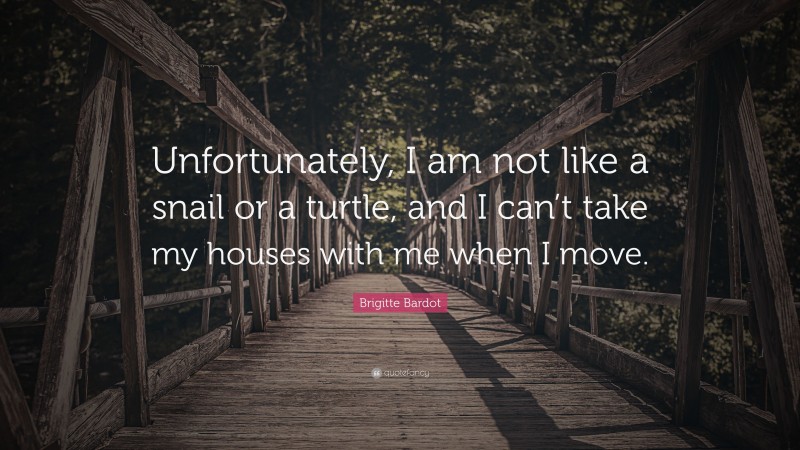 Brigitte Bardot Quote: “Unfortunately, I am not like a snail or a turtle, and I can’t take my houses with me when I move.”