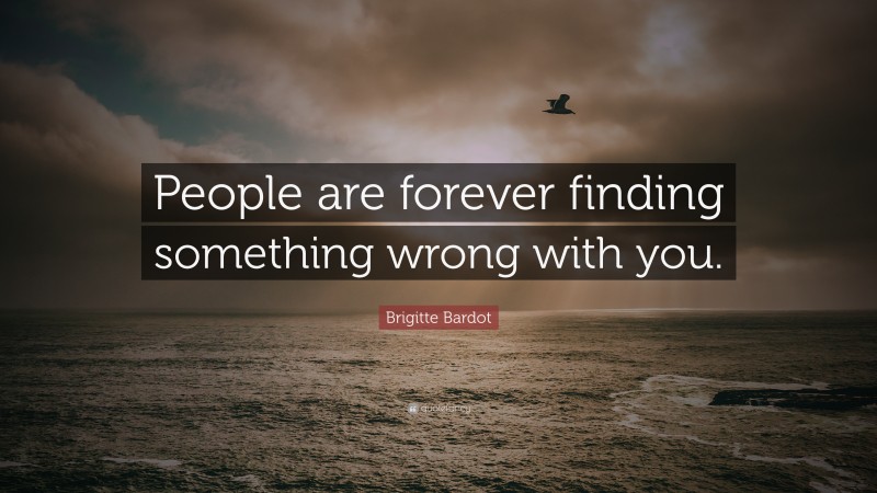Brigitte Bardot Quote: “People are forever finding something wrong with you.”