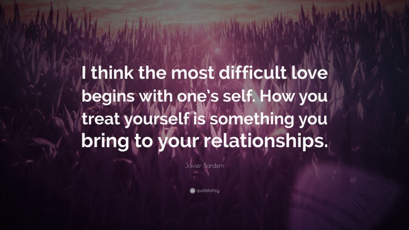 Javier Bardem Quote: “I think the most difficult love begins with one’s self. How you treat yourself is something you bring to your relationships.”