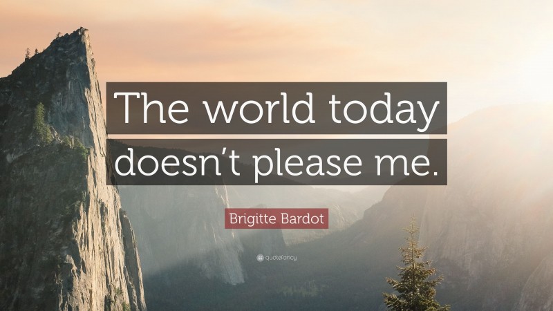 Brigitte Bardot Quote: “The world today doesn’t please me.”